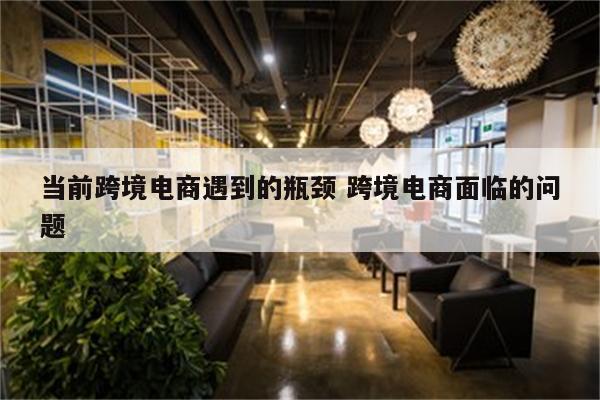 当前跨境电商遇到的瓶颈 跨境电商面临的问题