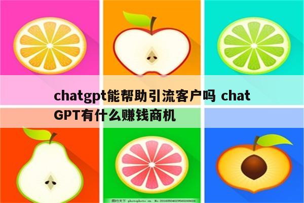 chatgpt能帮助引流客户吗 chatGPT有什么赚钱商机