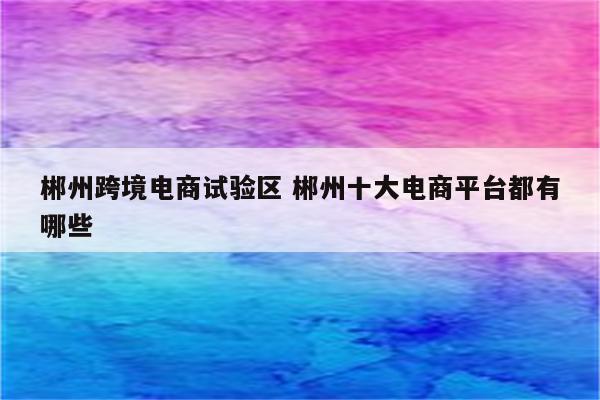 郴州跨境电商试验区 郴州十大电商平台都有哪些
