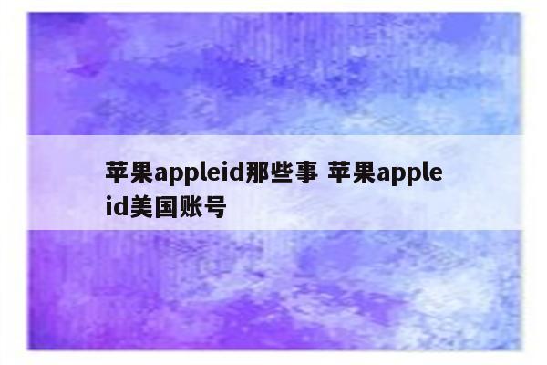 苹果appleid那些事 苹果appleid美国账号