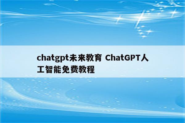 chatgpt未来教育 ChatGPT人工智能免费教程