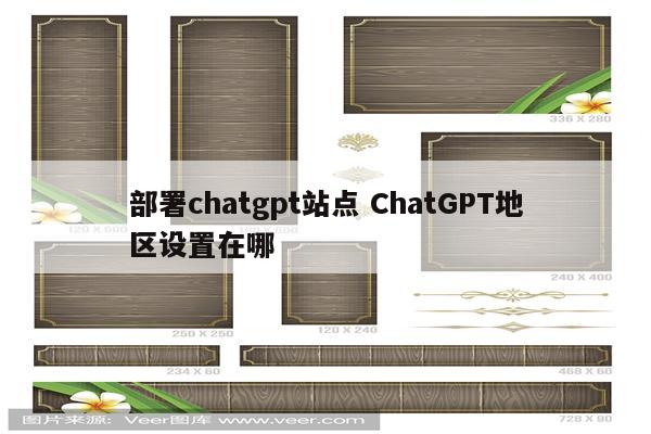 部署chatgpt站点 ChatGPT地区设置在哪