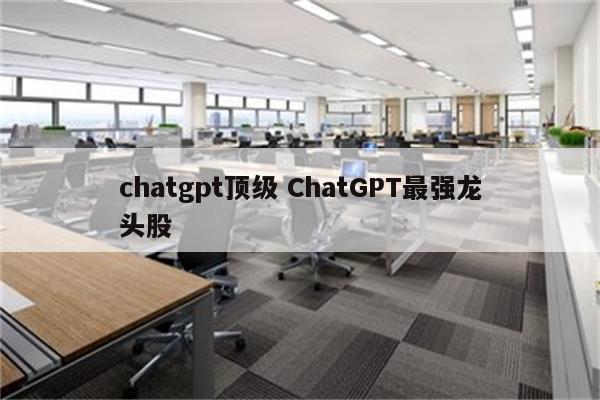 chatgpt顶级 ChatGPT最强龙头股