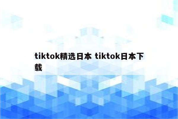 tiktok精选日本 tiktok日本下载