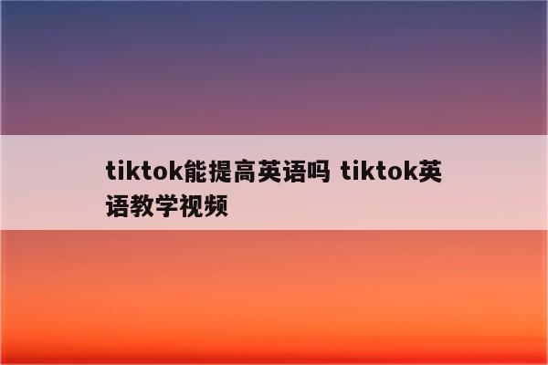 tiktok能提高英语吗 tiktok英语教学视频