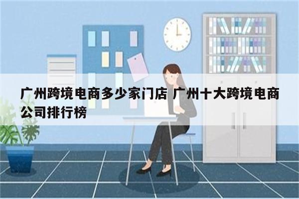 广州跨境电商多少家门店 广州十大跨境电商公司排行榜