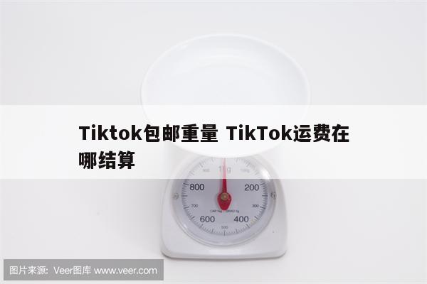 Tiktok包邮重量 TikTok运费在哪结算