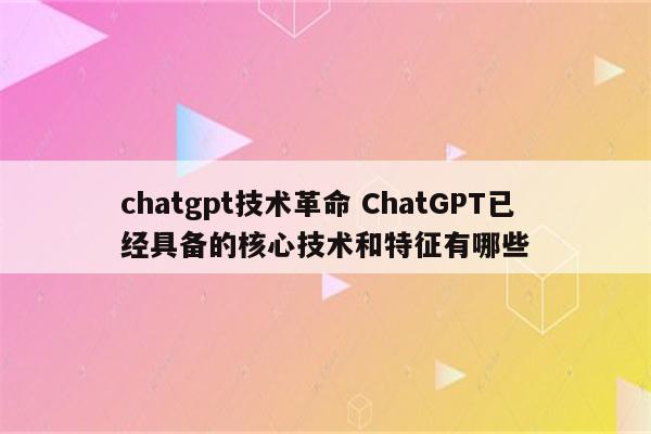 chatgpt技术革命 ChatGPT已经具备的核心技术和特征有哪些