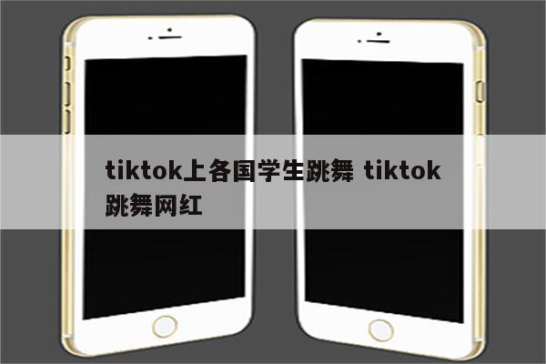 tiktok上各国学生跳舞 tiktok跳舞网红