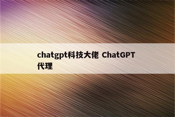 chatgpt科技大佬 ChatGPT 代理