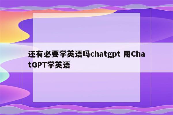 还有必要学英语吗chatgpt 用ChatGPT学英语