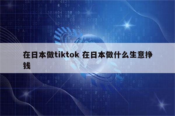 在日本做tiktok 在日本做什么生意挣钱