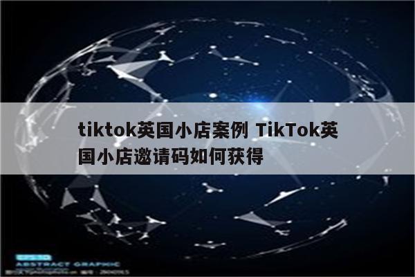 tiktok英国小店案例 TikTok英国小店邀请码如何获得