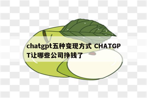 chatgpt五种变现方式 CHATGPT让哪些公司挣钱了