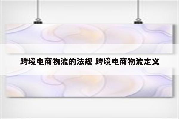 跨境电商物流的法规 跨境电商物流定义