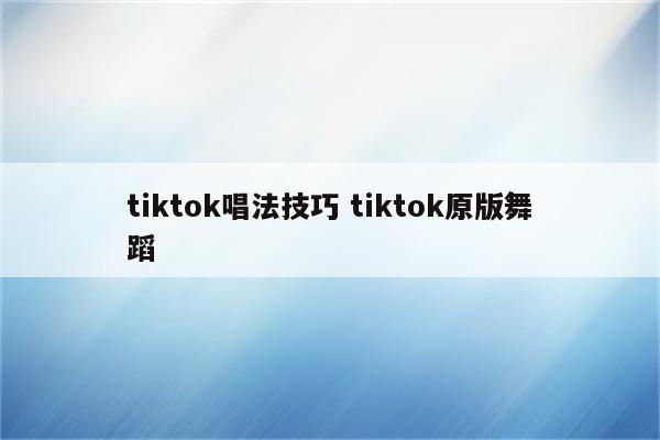 tiktok唱法技巧 tiktok原版舞蹈