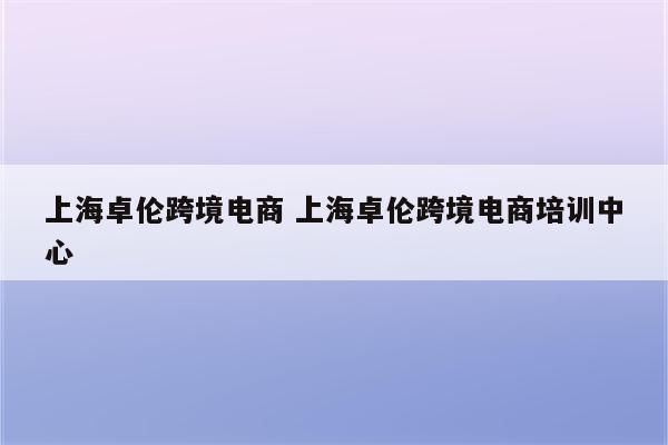上海卓伦跨境电商 上海卓伦跨境电商培训中心