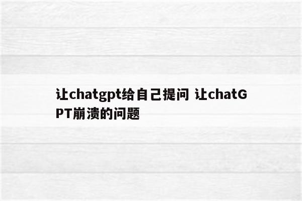 让chatgpt给自己提问 让chatGPT崩溃的问题
