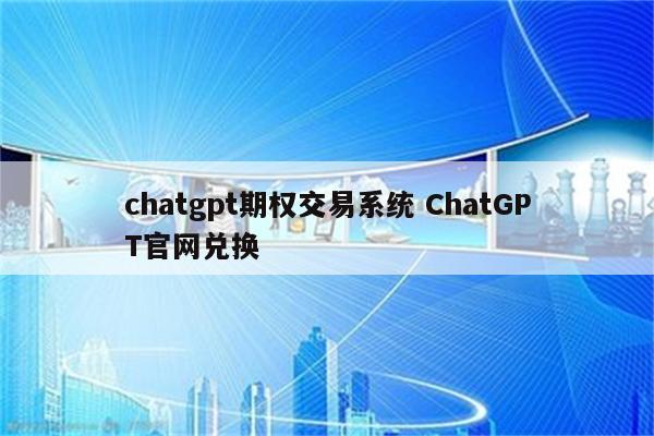 chatgpt期权交易系统 ChatGPT官网兑换