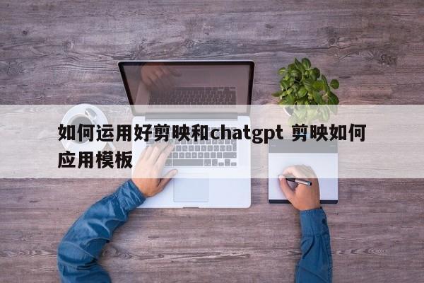 如何运用好剪映和chatgpt 剪映如何应用模板