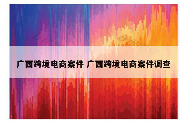 广西跨境电商案件 广西跨境电商案件调查