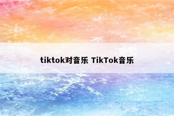 tiktok对音乐 TikTok音乐