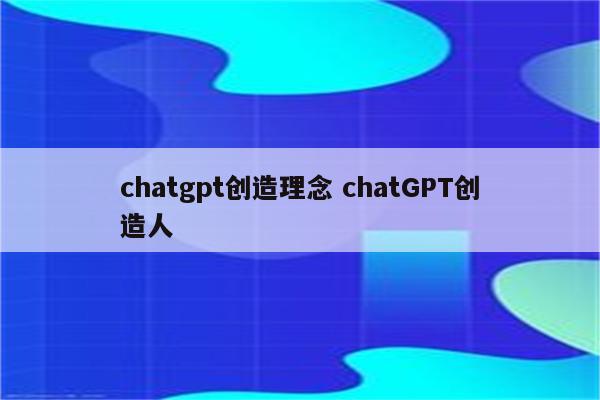 chatgpt创造理念 chatGPT创造人
