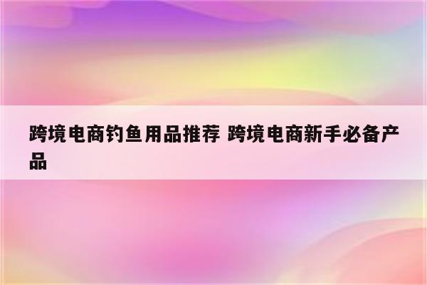 跨境电商钓鱼用品推荐 跨境电商新手必备产品
