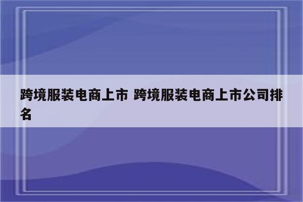 跨境服装电商上市 跨境服装电商上市公司排名