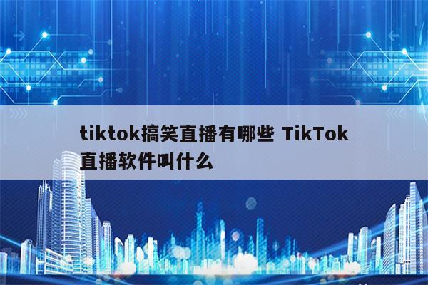 tiktok搞笑直播有哪些 TikTok直播软件叫什么