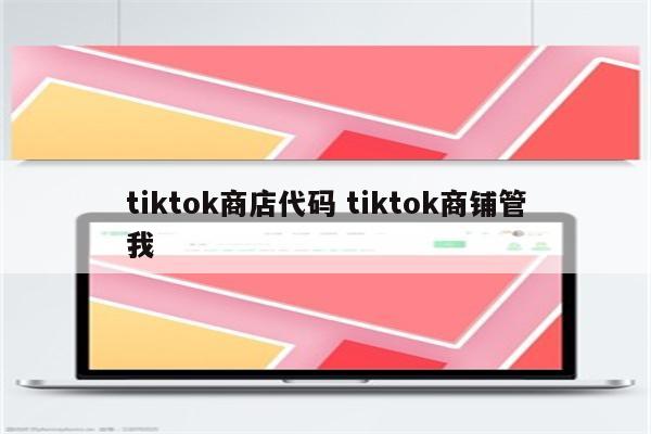 tiktok商店代码 tiktok商铺管我