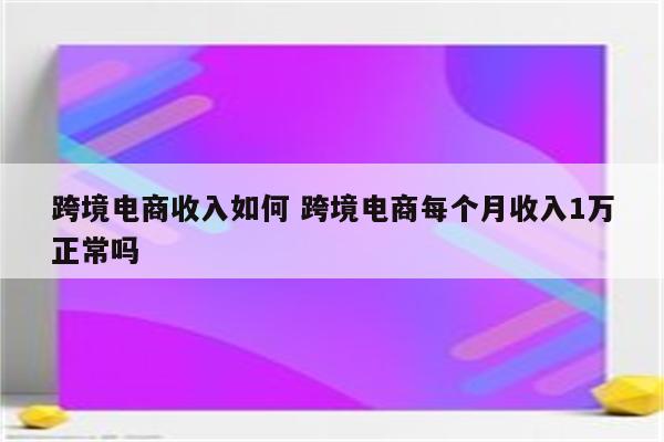 跨境电商收入如何 跨境电商每个月收入1万正常吗