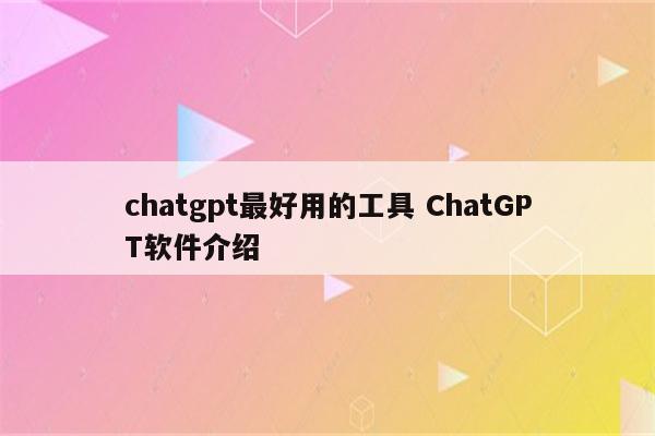 chatgpt最好用的工具 ChatGPT软件介绍