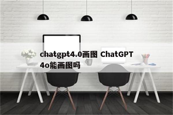 chatgpt4.0画图 ChatGPT4o能画图吗