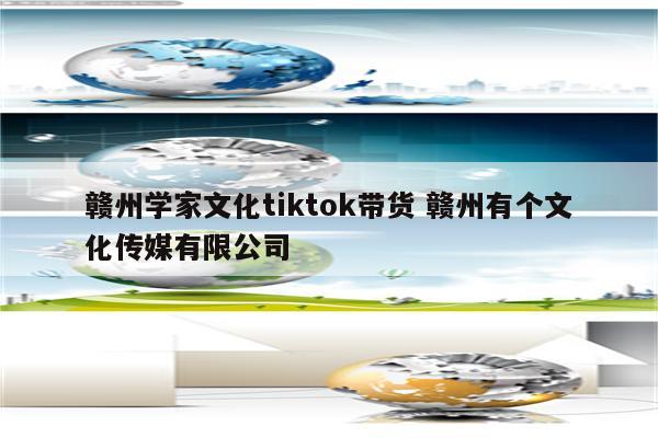 赣州学家文化tiktok带货 赣州有个文化传媒有限公司