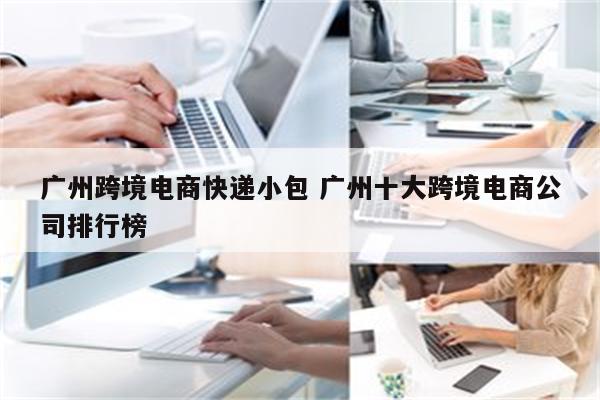 广州跨境电商快递小包 广州十大跨境电商公司排行榜