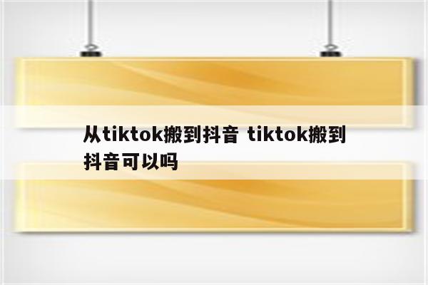 从tiktok搬到抖音 tiktok搬到抖音可以吗