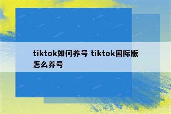 tiktok如何养号 tiktok国际版怎么养号