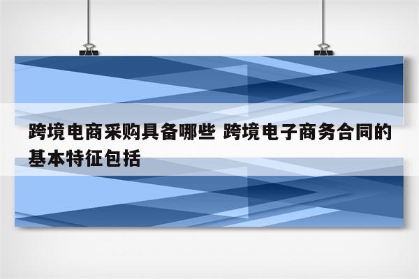 跨境电商采购具备哪些 跨境电子商务合同的基本特征包括