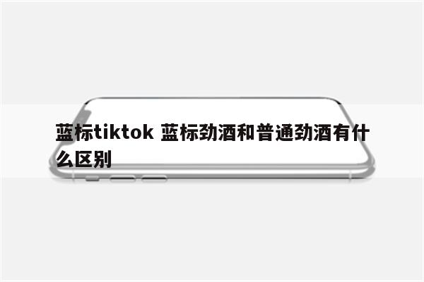 蓝标tiktok 蓝标劲酒和普通劲酒有什么区别
