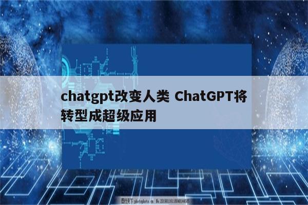 chatgpt改变人类 ChatGPT将转型成超级应用
