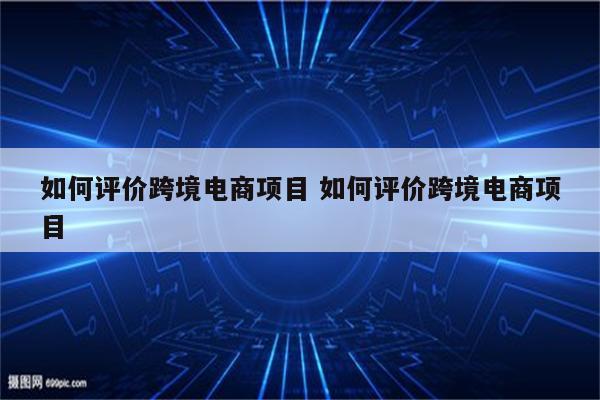 如何评价跨境电商项目 如何评价跨境电商项目