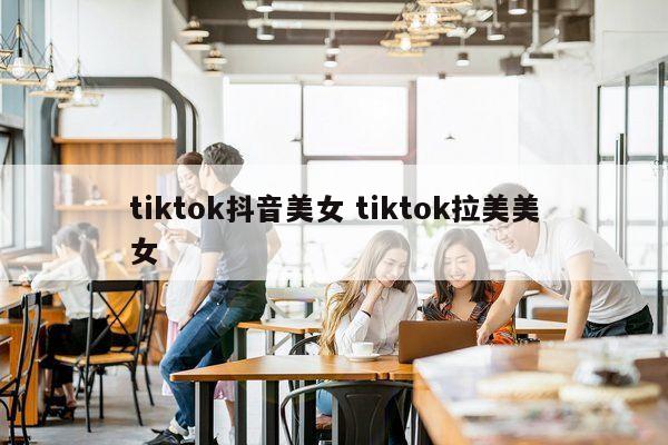tiktok抖音美女 tiktok拉美美女