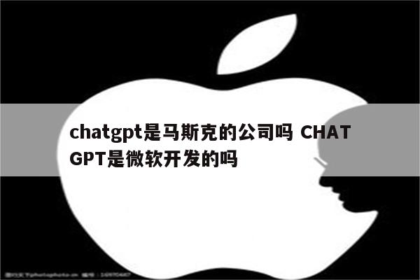 chatgpt是马斯克的公司吗 CHATGPT是微软开发的吗