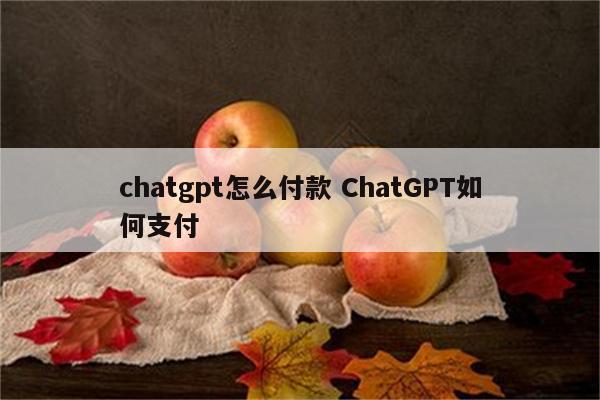 chatgpt怎么付款 ChatGPT如何支付