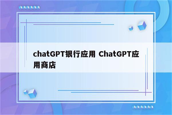 chatGPT银行应用 ChatGPT应用商店