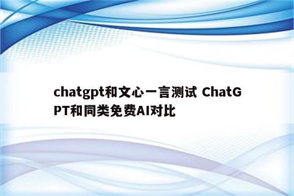 chatgpt和文心一言测试 ChatGPT和同类免费AI对比