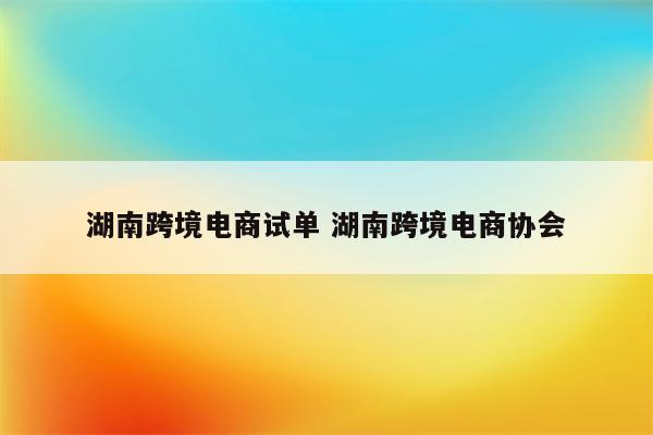 湖南跨境电商试单 湖南跨境电商协会