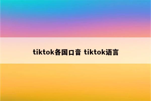 tiktok各国口音 tiktok语言