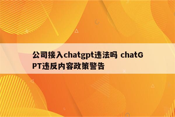 公司接入chatgpt违法吗 chatGPT违反内容政策警告